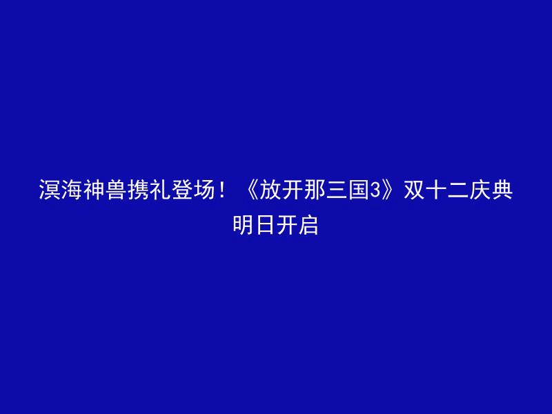 溟海神兽携礼登场！《放开那三国3》双十二庆典明日开启