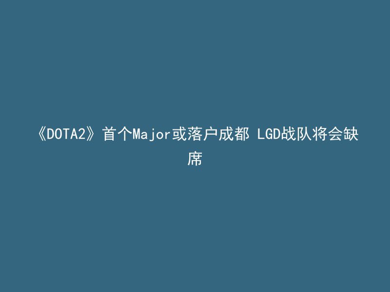 《DOTA2》首个Major或落户成都 LGD战队将会缺席