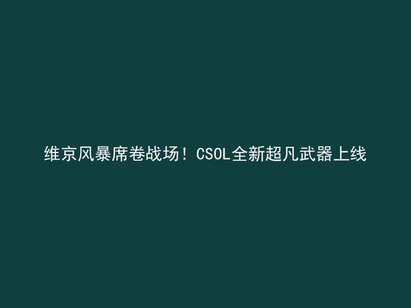 维京风暴席卷战场！CSOL全新超凡武器上线