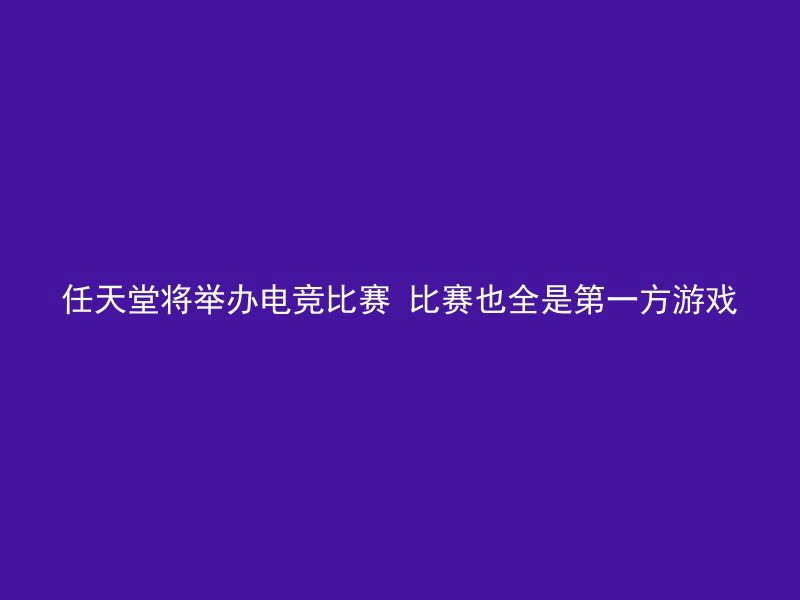 任天堂将举办电竞比赛 比赛也全是第一方游戏