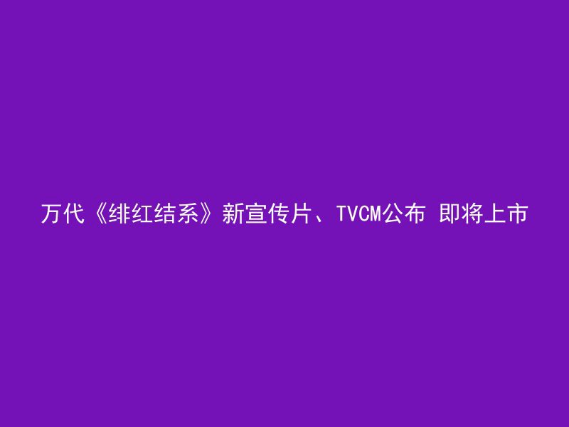 万代《绯红结系》新宣传片、TVCM公布 即将上市