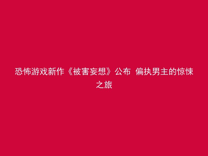 恐怖游戏新作《被害妄想》公布 偏执男主的惊悚之旅