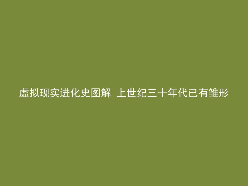 虚拟现实进化史图解 上世纪三十年代已有雏形