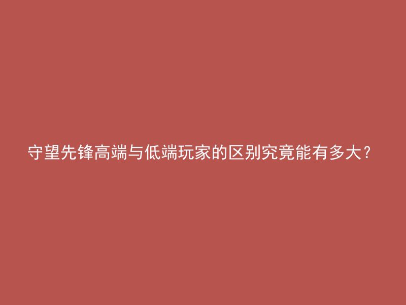 守望先锋高端与低端玩家的区别究竟能有多大？