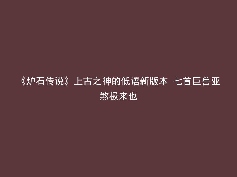 《炉石传说》上古之神的低语新版本 七首巨兽亚煞极来也