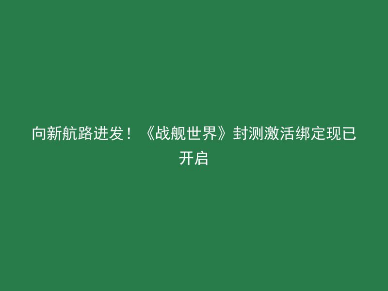 向新航路进发！《战舰世界》封测激活绑定现已开启