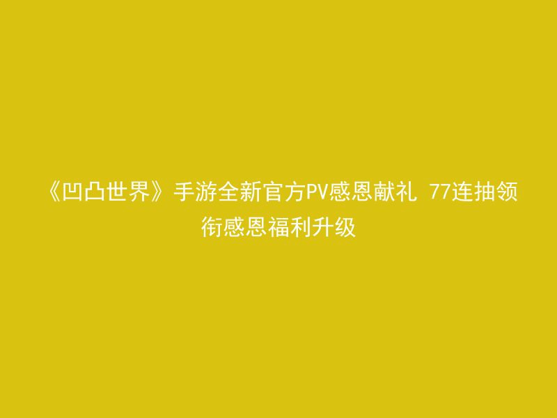 《凹凸世界》手游全新官方PV感恩献礼 77连抽领衔感恩福利升级