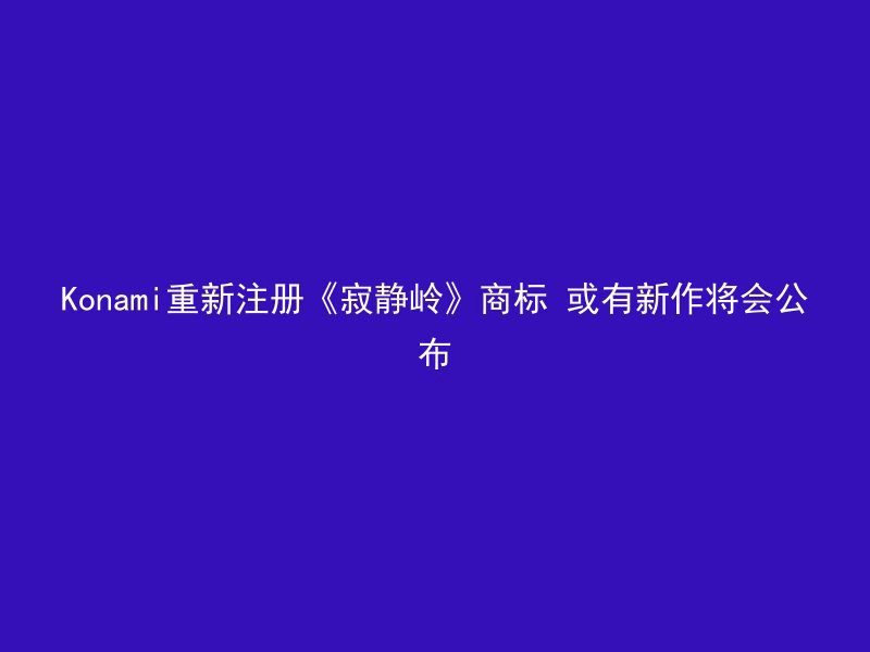 Konami重新注册《寂静岭》商标 或有新作将会公布