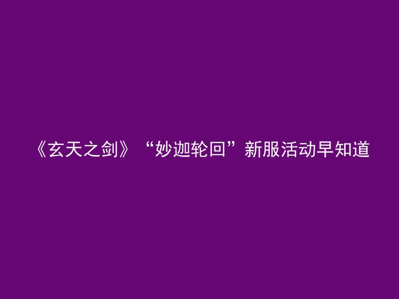 《玄天之剑》“妙迦轮回”新服活动早知道