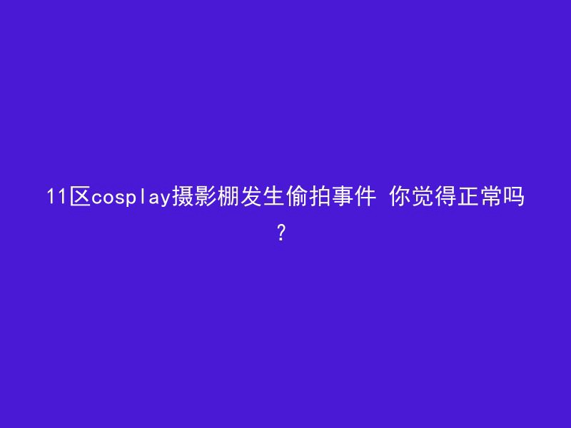 11区cosplay摄影棚发生偷拍事件 你觉得正常吗？