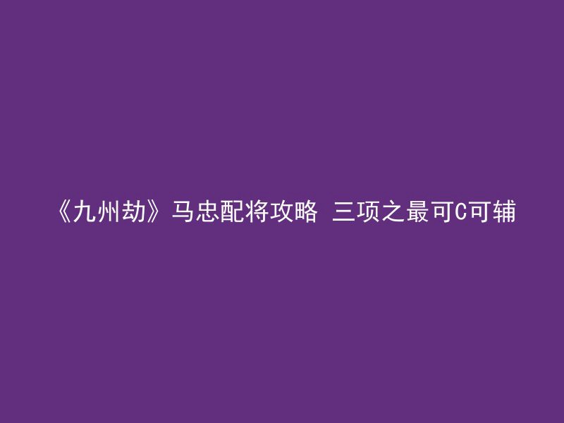 《九州劫》马忠配将攻略 三项之最可C可辅