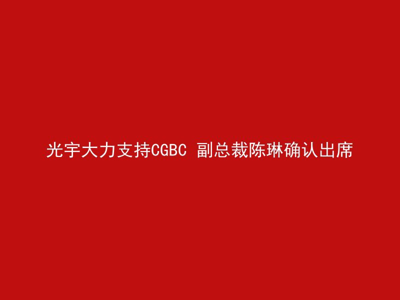 光宇大力支持CGBC 副总裁陈琳确认出席