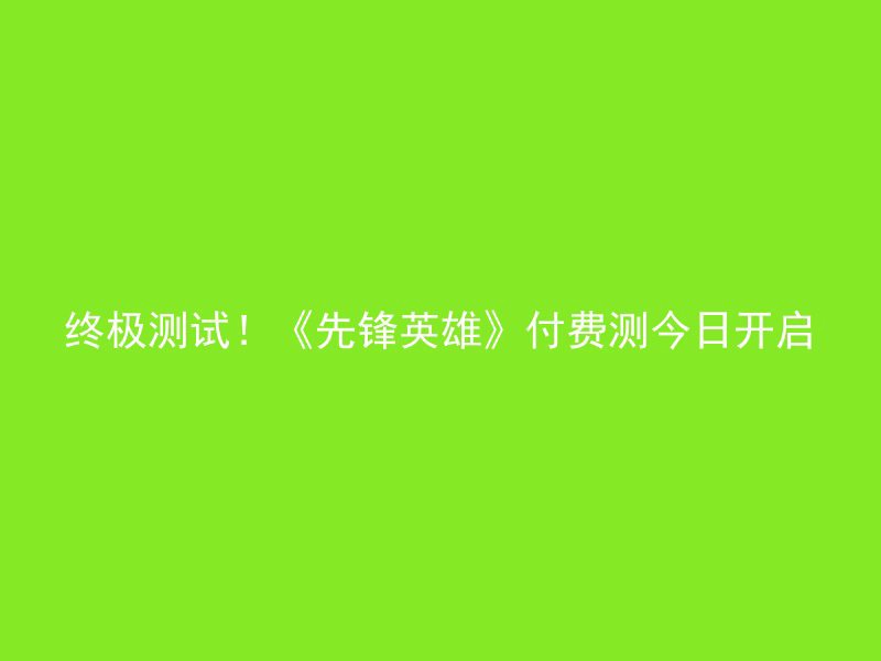 终极测试！《先锋英雄》付费测今日开启