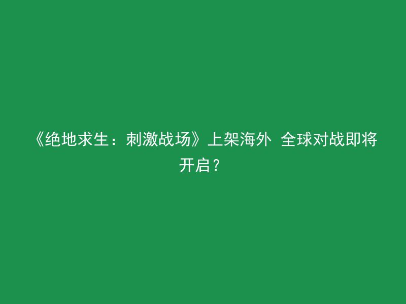 《绝地求生：刺激战场》上架海外 全球对战即将开启？