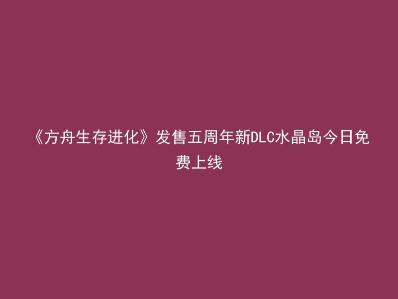 《方舟生存进化》发售五周年新DLC水晶岛今日免费上线