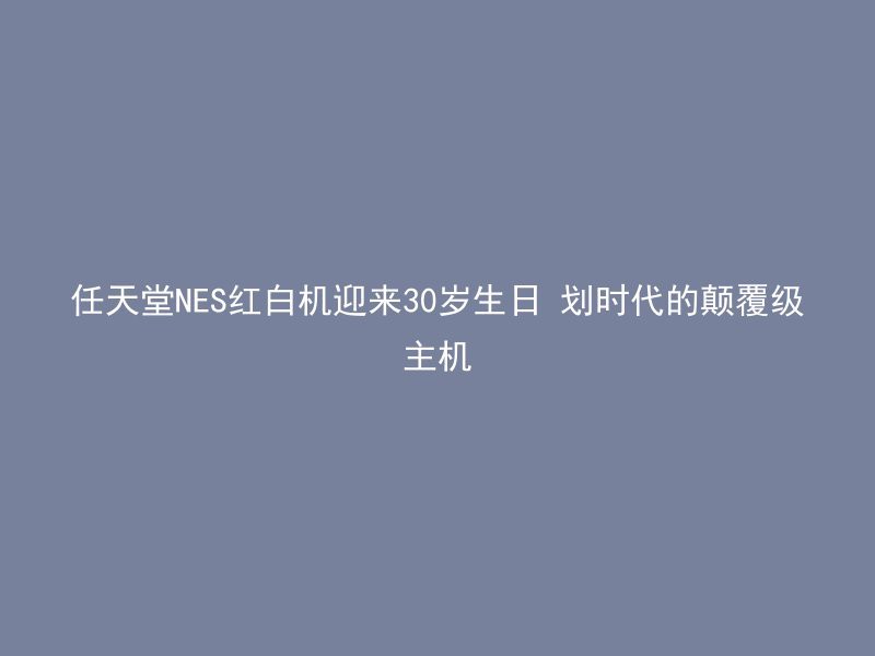 任天堂NES红白机迎来30岁生日 划时代的颠覆级主机