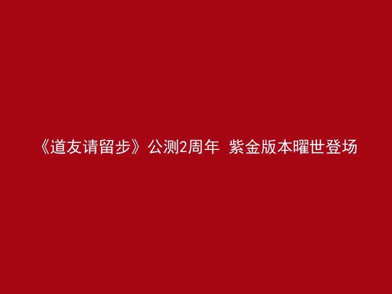 《道友请留步》公测2周年 紫金版本曜世登场