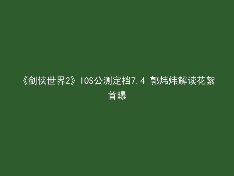 《剑侠世界2》IOS公测定档7.4 郭炜炜解读花絮首曝