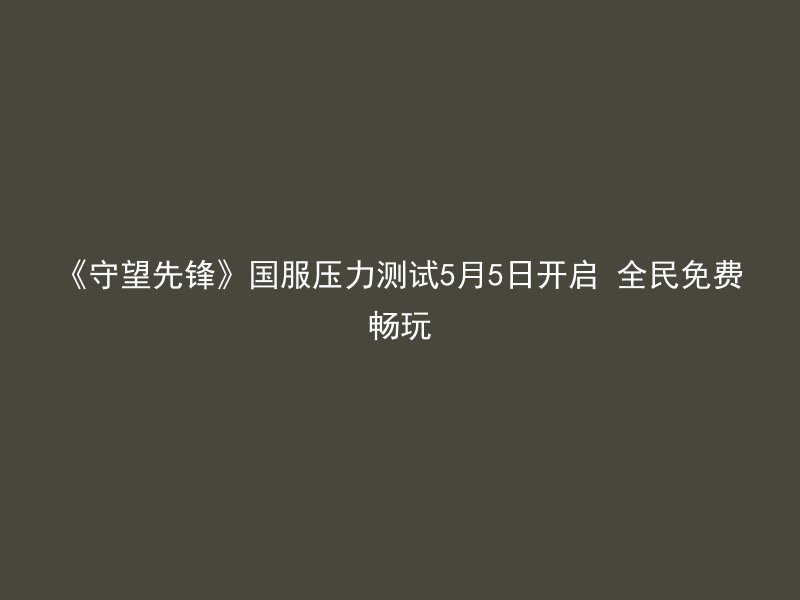 《守望先锋》国服压力测试5月5日开启 全民免费畅玩