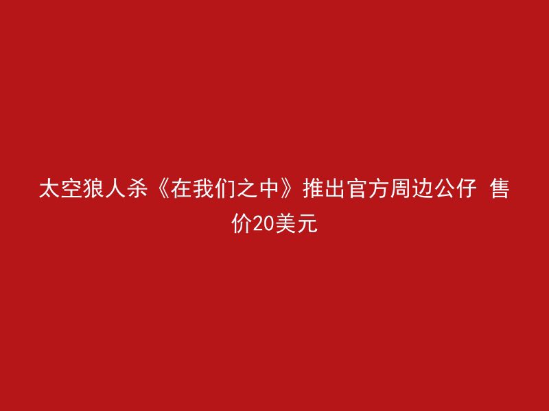 太空狼人杀《在我们之中》推出官方周边公仔 售价20美元