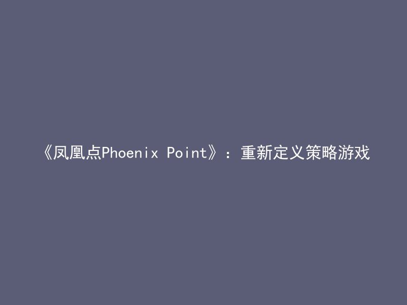 《凤凰点Phoenix Point》：重新定义策略游戏