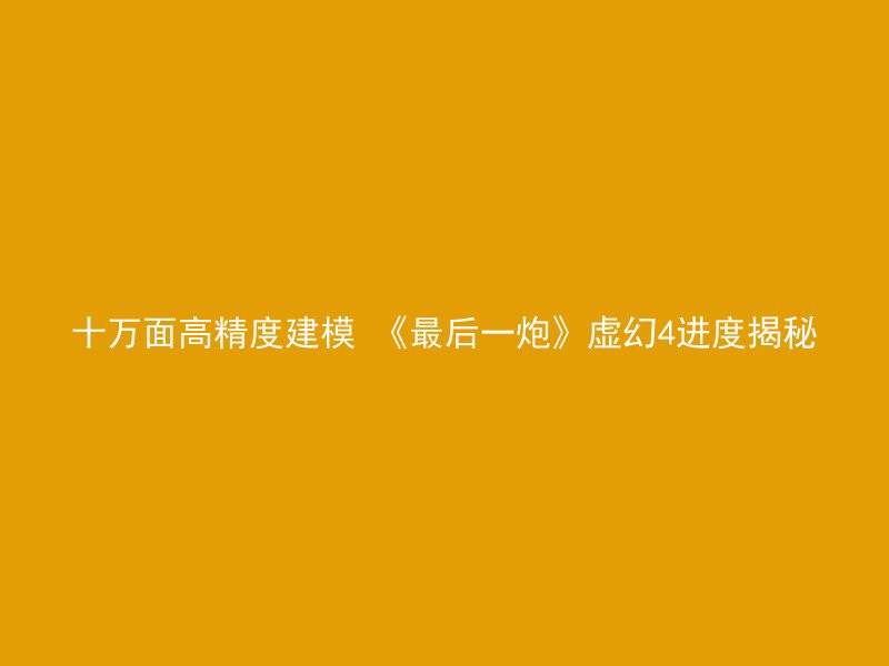 十万面高精度建模 《最后一炮》虚幻4进度揭秘