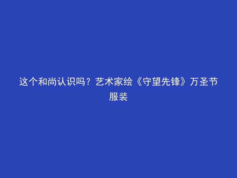 这个和尚认识吗？艺术家绘《守望先锋》万圣节服装