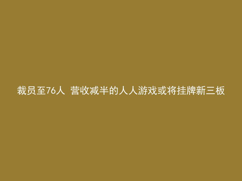 裁员至76人 营收减半的人人游戏或将挂牌新三板