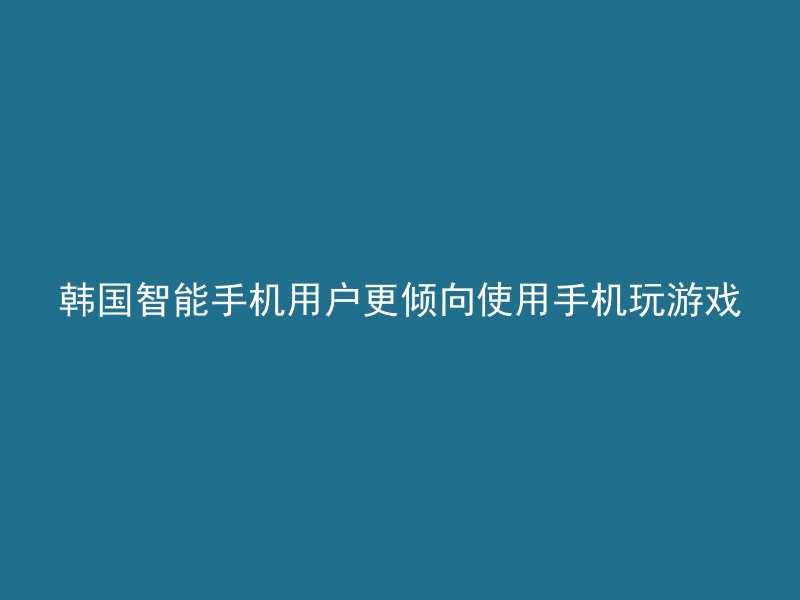 韩国智能手机用户更倾向使用手机玩游戏