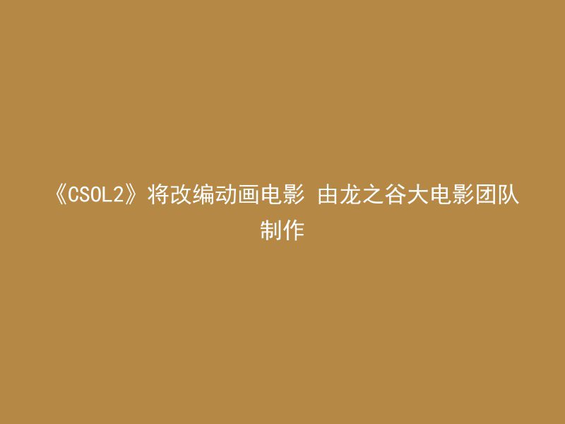 《CSOL2》将改编动画电影 由龙之谷大电影团队制作