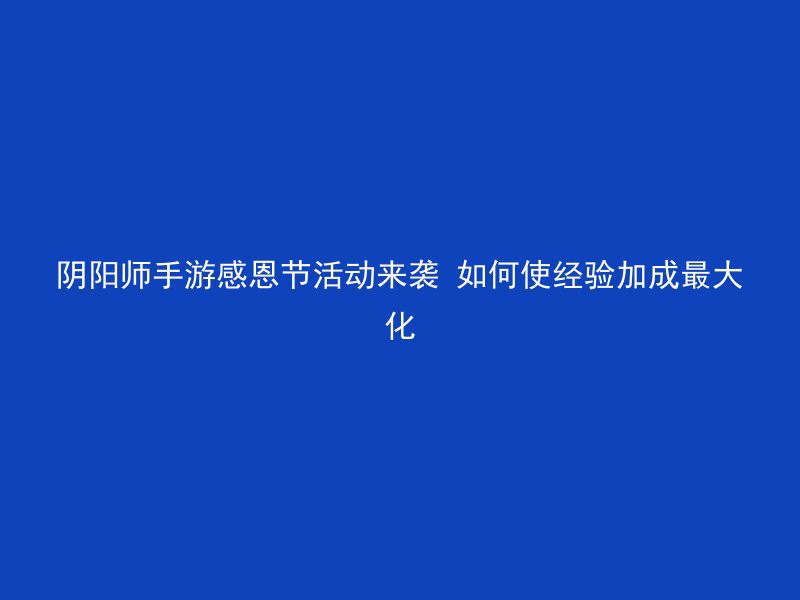 阴阳师手游感恩节活动来袭 如何使经验加成最大化