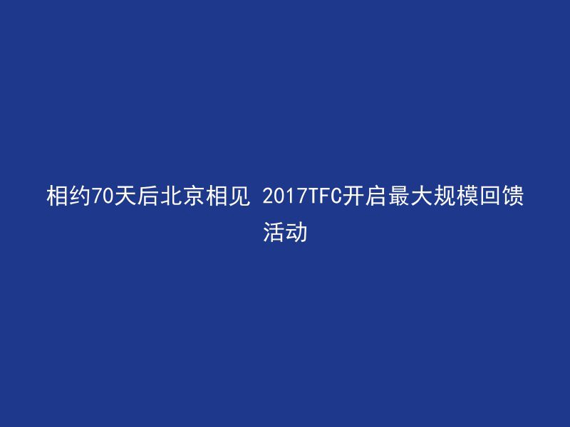 相约70天后北京相见 2017TFC开启最大规模回馈活动