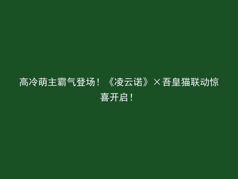 高冷萌主霸气登场！《凌云诺》×吾皇猫联动惊喜开启！