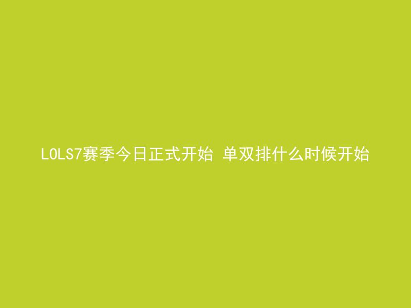 LOLS7赛季今日正式开始 单双排什么时候开始