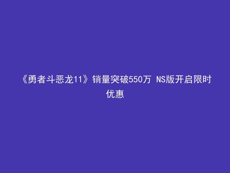 《勇者斗恶龙11》销量突破550万 NS版开启限时优惠