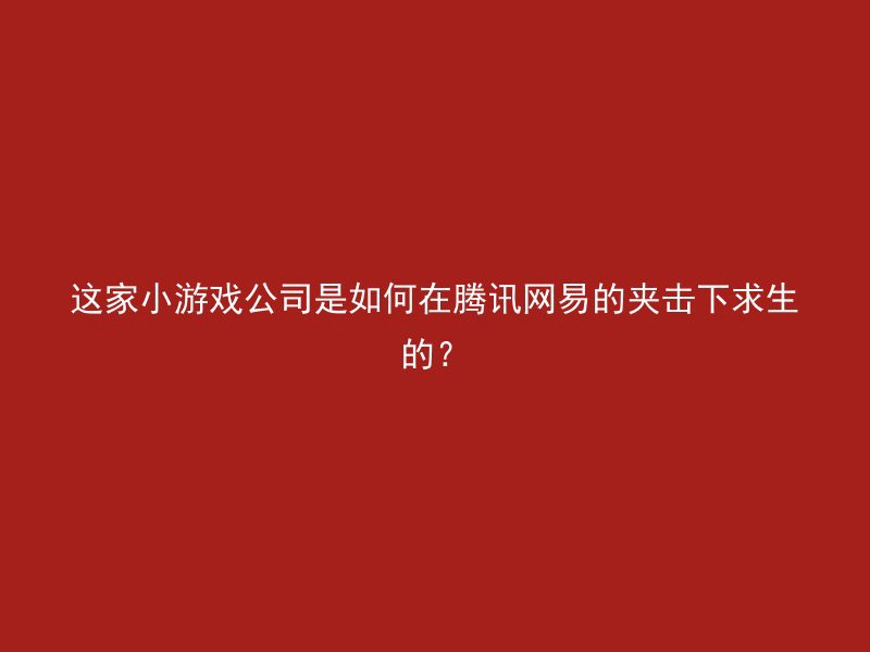 这家小游戏公司是如何在腾讯网易的夹击下求生的？