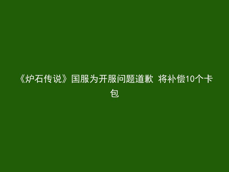 《炉石传说》国服为开服问题道歉 将补偿10个卡包