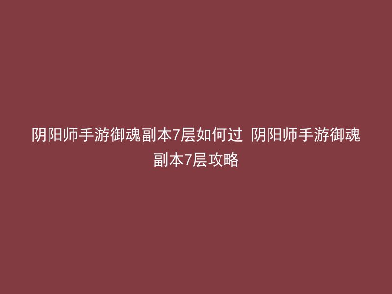 阴阳师手游御魂副本7层如何过 阴阳师手游御魂副本7层攻略