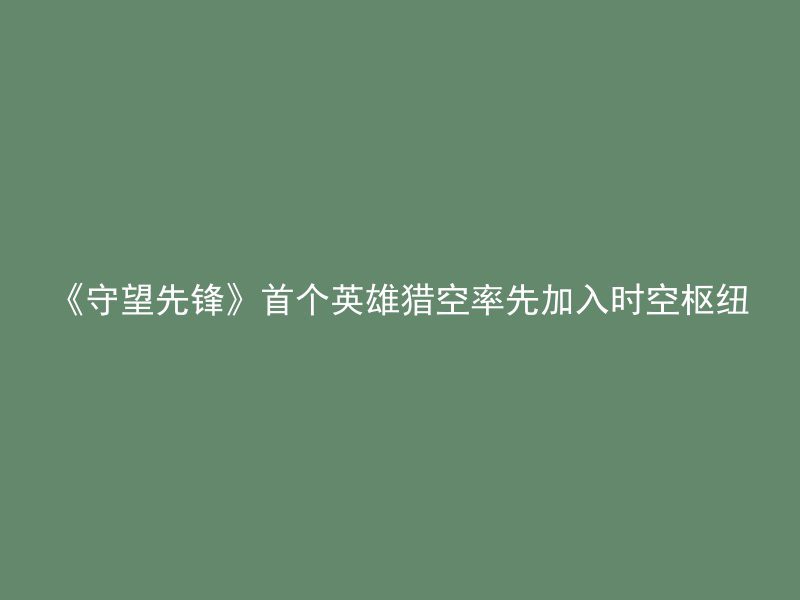 《守望先锋》首个英雄猎空率先加入时空枢纽