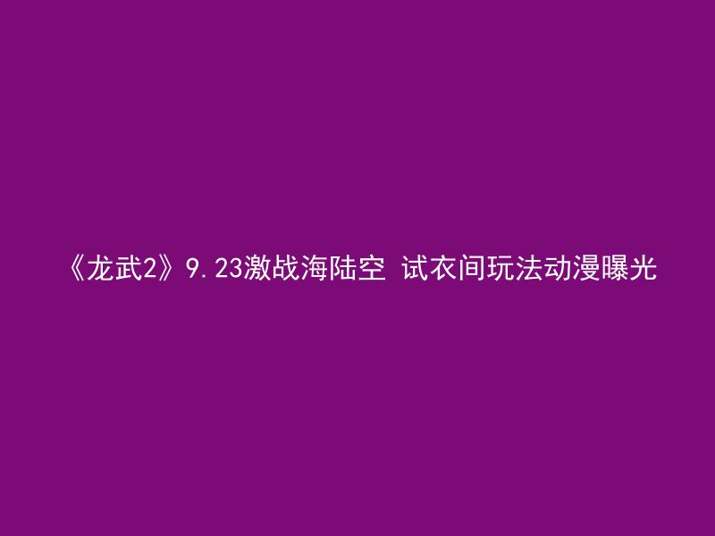 《龙武2》9.23激战海陆空 试衣间玩法动漫曝光