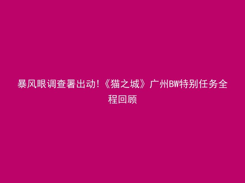 暴风眼调查署出动!《猫之城》广州BW特别任务全程回顾