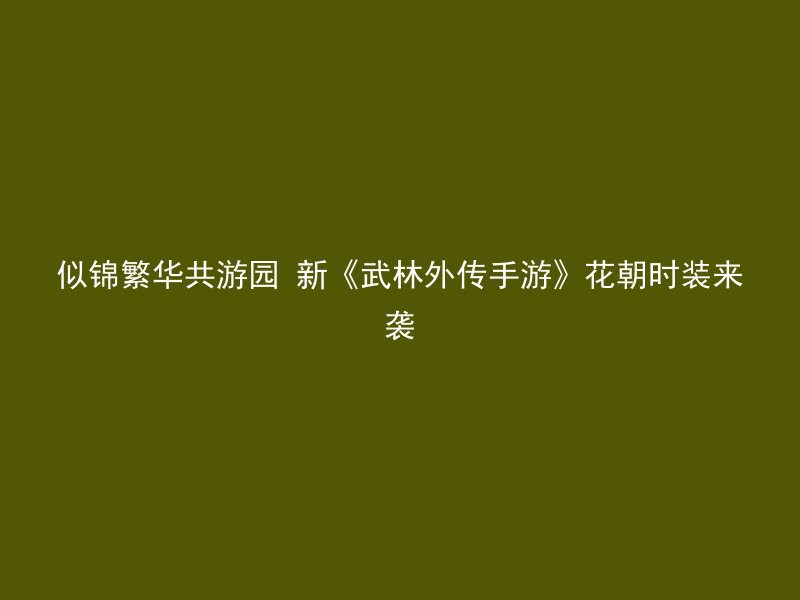 似锦繁华共游园 新《武林外传手游》花朝时装来袭