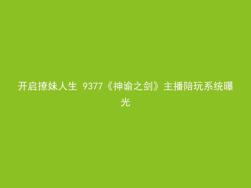 开启撩妹人生 9377《神谕之剑》主播陪玩系统曝光