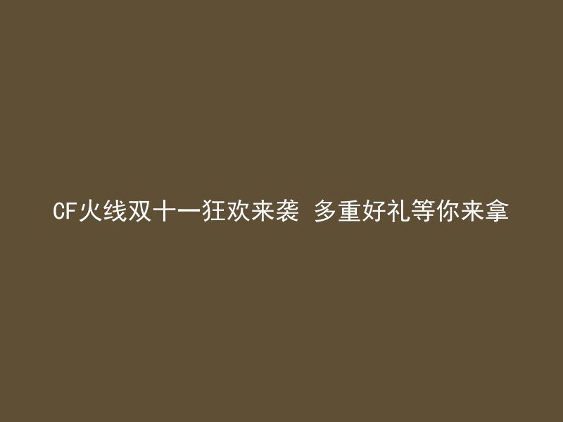 CF火线双十一狂欢来袭 多重好礼等你来拿