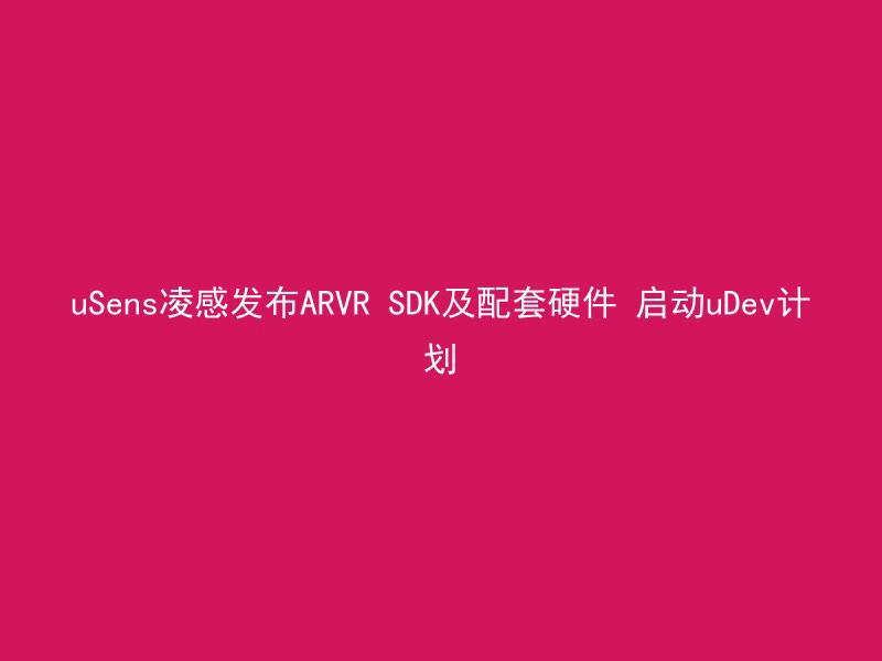 uSens凌感发布ARVR SDK及配套硬件 启动uDev计划