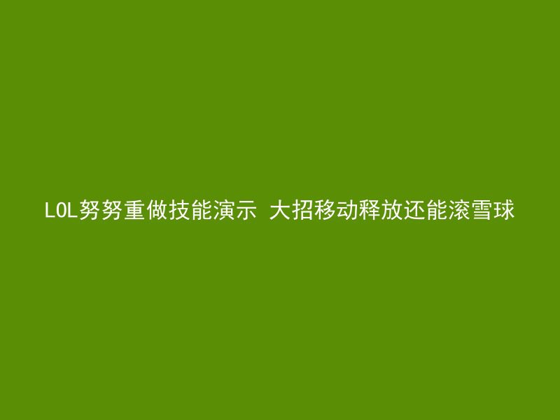 LOL努努重做技能演示 大招移动释放还能滚雪球