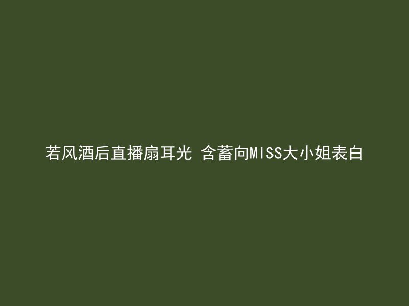 若风酒后直播扇耳光 含蓄向MISS大小姐表白