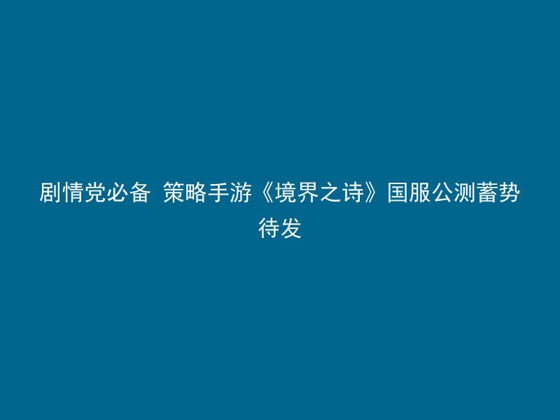 剧情党必备 策略手游《境界之诗》国服公测蓄势待发