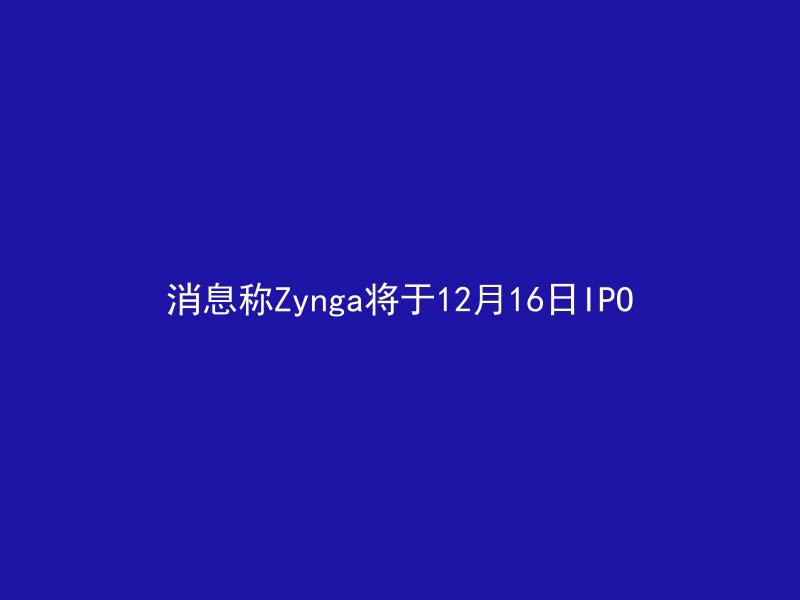 消息称Zynga将于12月16日IPO