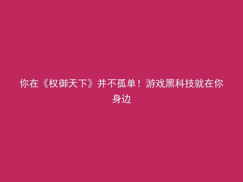 你在《权御天下》并不孤单！游戏黑科技就在你身边